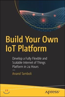 Build Your Own Iot Platform: Develop a Fully Flexible and Scalable Internet of Things Platform in 24 Hours