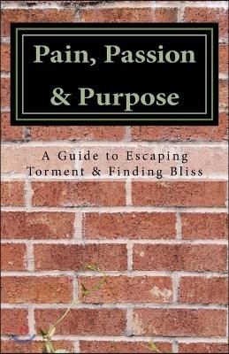 Pain, Passion & Purpose: A Guide to Escaping Torment & Finding Bliss