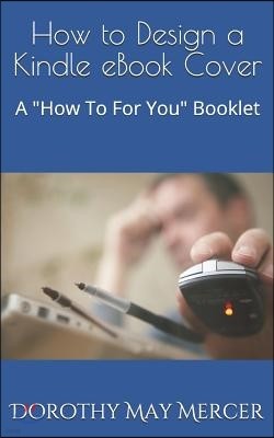 How to Design a Kindle eBook Cover: A How To For You Booklet