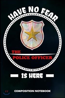 Have No Fear the Police Officer Is Here: Composition Notebook, Birthday Journal Gift for State Troopers, Policemen and Policewomen to Write on