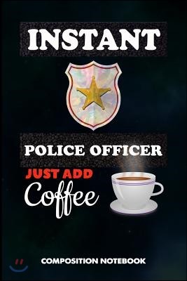 Instant Police Officer Just Add Coffee: Composition Notebook, Funny Sarcastic Birthday Journal Gift for State Troopers, Policemen and Policewomen to W