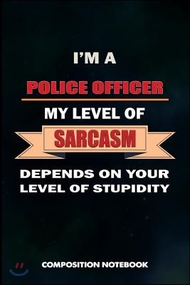 I Am a Police Officer My Level of Sarcasm Depends on Your Level of Stupidity: Composition Notebook, Birthday Journal Gift for State Troopers, Policeme