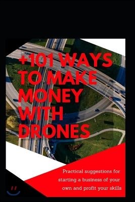 +101 Ways to Make Money with Drones: Practical Suggestions for Starting a Business of Your Own and Profit Your Special Skills