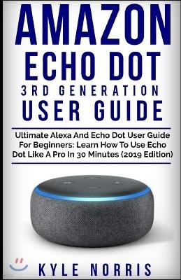 Amazon Echo Dot 3rd Generation User Guide: Ultimate Alexa and Echo Dot User Guide for Beginners: Learn How to Use Echo Dot Like a Pro in 30 Minutes (2