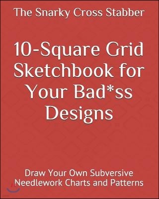 10-Square Grid Sketchbook for Your Bad*ss Designs: Draw Your Own Subversive Needlework Charts and Patterns