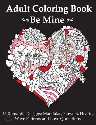 Be Mine: Adult Coloring Book with 45 Romantic Mandala, Flowers, Hearts and Wave Pattern Designs and Love Quotations