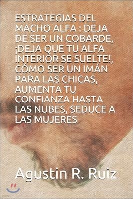 Estrategias del Macho Alfa: Deja de Ser Un Cobarde, ?deja Que Tu Alfa Interior Se Suelte!, C?mo Ser Un Im?n Para Las Chicas, Aumenta Tu Confianza