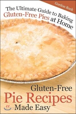 Gluten-Free Pie Recipes; Made Easy: The Ultimate Guide to Baking Gluten-Free Pies at Home