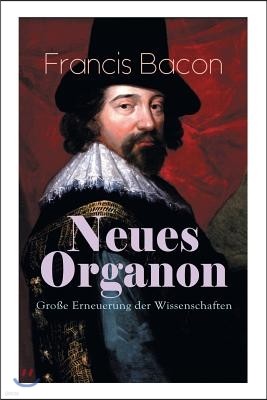 Neues Organon - Gro?e Erneuerung Der Wissenschaften: Hauptwerk Der Philosophie: Neues Werkzeug Der Kenntnisse - Erkenntniskritisches Konzept Des Empir