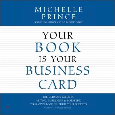 Your Book Is Your Business Card: The Ultimate Guide to Writing, Publishing & Marketing Your Own Book to Build Your Business