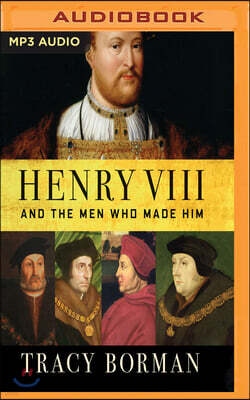 Henry VIII and the Men Who Made Him: The Secret History Behind the Tudor Throne