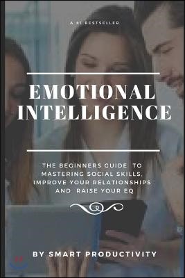 Emotional Intelligence: The Beginners Guide to Mastering Social Skills, Improve Your Relationships and Raise Your Eq
