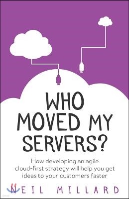 Who Moved My Servers?: How Developing an Agile Cloud-First Strategy Will Help You Get Ideas to Your Customers Faster