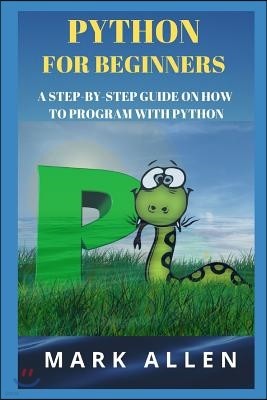 Python for Beginners: A Step-By-Step Guide on How to Program with Python