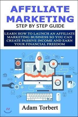 Affiliate Marketing Step By Step Guide: Learn How To Launch an Affiliate Marketing Business So You Can Create Passive Income And Earn Your Financial F