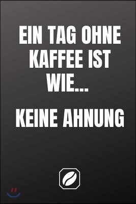 Ein Tag Ohne Kaffee Ist Wie... Keine Ahnung: Notizbuch - A5 - Dot Grid Auf 120 Seiten - Tagebuch Handlich - Kaffee Kult Spruch - Kaffeklatsch - Coole
