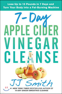 7-Day Apple Cider Vinegar Cleanse: Lose Up to 15 Pounds in 7 Days and Turn Your Body Into a Fat-Burning Machine