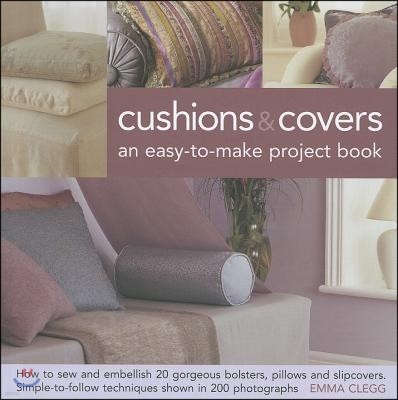 Cushions & Covers - An Easy-To-Make Project Book: How to Sew and Embellish 20 Gorgeous Bolsters, Pillows and Slipcovers; Simple-To-Follow Techniques S