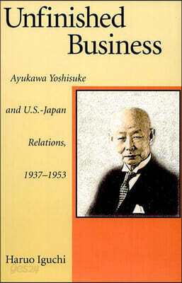 Unfinished Business: Ayukawa Yoshisuke and U.S.-Japan Relations, 1937-1953