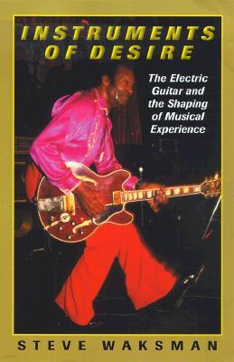 Instruments of Desire: The Electric Guitar and the Shaping of Musical Experience