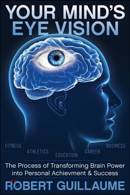 Your Mind's Eye Vision: The Process of Transforming Brain Power Into Personal Achievement & Success