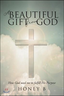 A Beautiful Gift from God: How God used me to fulfill His purpose