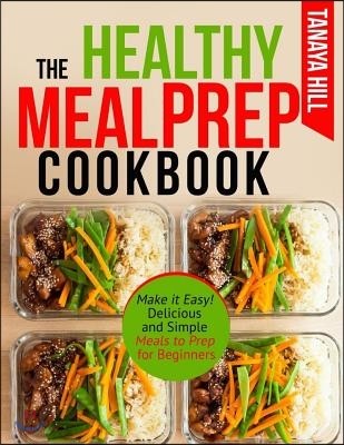 The Healthy Meal Prep Cookbook: Make It Easy! Delicious and Simple Meals to Prep for Beginners.