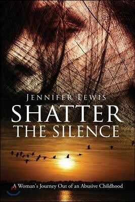 Shatter the Silence: A Woman's Journey Out of an Abusive Childhood