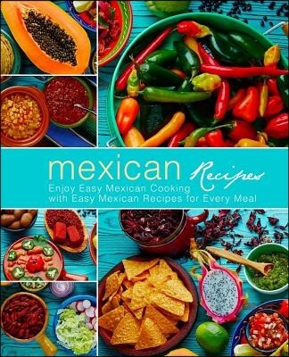 Mexican Recipes: Enjoy Easy Mexican Cooking with Easy Mexican Recipes for Every Meal (3rd Edition)
