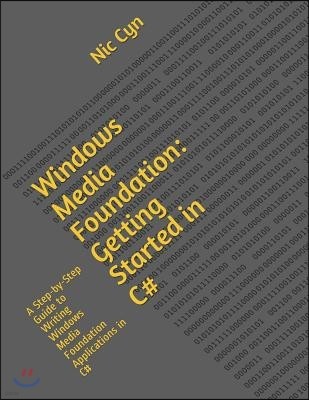 Windows Media Foundation: Getting Started in C#: A Step-by-Step Guide to Writing Windows Media Foundation Applications in C#