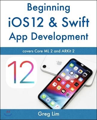 Beginning iOS 12 & Swift App Development: Develop iOS Apps with Xcode 10, Swift 4, Core ML 2, ARKit 2 and more