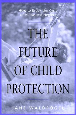 The Future of Child Protection: How to Break the Cycle of Abuse and Neglect