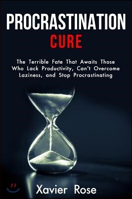 Procrastination Cure: The Terrible Fate That Awaits Those Who Lack Productivity, Can't Overcome Laziness, and Stop Procrastinating
