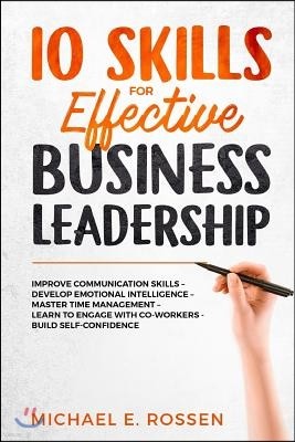 10 Skills for Effective Business Leadership: Improve Communication Skills, Develop Emotional Intelligence, Master Time Management, Learn to Engage wit
