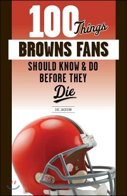 100 Things Browns Fans Should Know & Do Before They Die