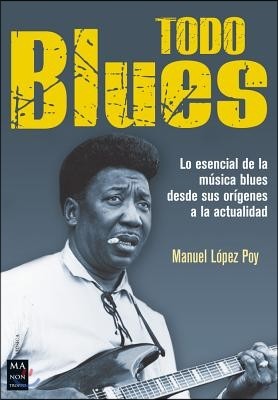 Todo Blues: Lo Esencial de la Musica Blues Desde Sus Origenes a la Actualidad