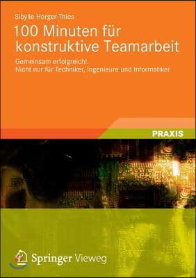 100 Minuten F?r Konstruktive Teamarbeit: Gemeinsam Erfolgreich! Nicht Nur F?r Techniker, Ingenieure Und Informatiker