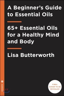 A Beginner's Guide to Essential Oils: 65+ Essential Oils for a Healthy Mind and Body