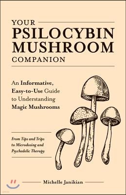 Your Psilocybin Mushroom Companion: An Informative, Easy-To-Use Guide to Understanding Magic Mushrooms--From Tips and Trips to Microdosing and Psyched