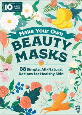 Make Your Own Beauty Masks: 38 Simple, All-Natural Recipes for Healthy Skin