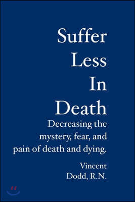 Createspace Independent Pub Suffer Less In Death: Decreasing the mystery, fear, and pain of death and dying.