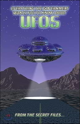 Everything the Government Wants You to Know about UFOs: From the Secret Files...