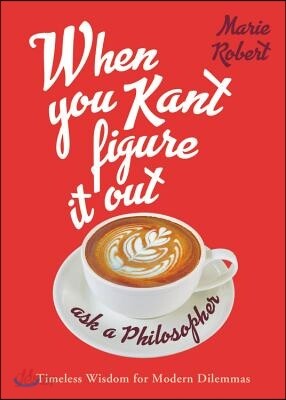 When You Kant Figure It Out, Ask a Philosopher: Timeless Wisdom for Modern Dilemmas