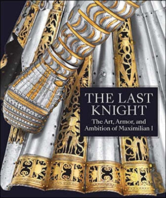 The Last Knight: The Art, Armor, and Ambition of Maximilian I