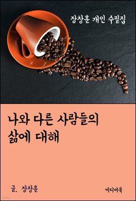 장창훈 개인 수필집 : 나와 다른 사람들의 삶에 대해