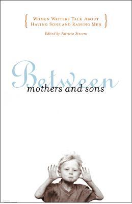 Between Mothers and Sons: Women Writers Talk about Having Sons and Raising Men