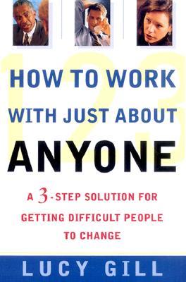 How to Work with Just about Anyone: A 3-Step Solution for Getting Difficult People to Change