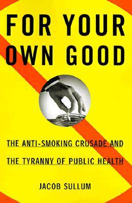 For Your Own Good: The Anti-Smoking Crusade and the Tyranny of Public Health