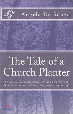 The Tale of a Church Planter: The Ups, Downs, Frustrations, Joys and Everything In-Between on the Roller Coaster Ride Of Church Planting