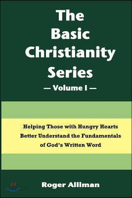 The Basic Christianity Series - Volume I: Helping Those With Hungry Hearts Better Understand The Fundamentals of God's Written Word